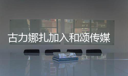娜扎冰赵传媒成为和颂 和同事李冰丽颖古力加入