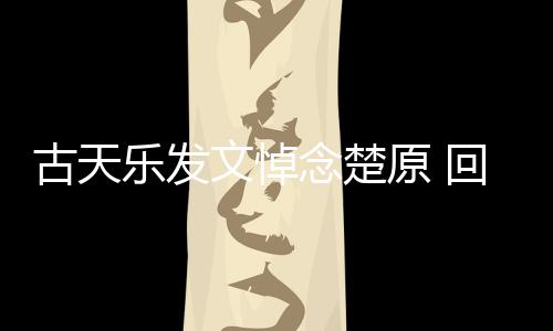 文悼念楚帝时对自原 成影楚原回忆话乐发古天己的