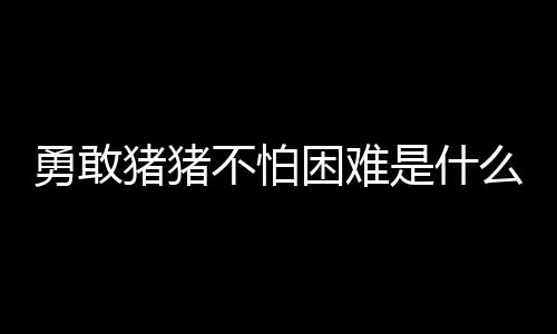 么梗困难猪猪不怕勇敢是什