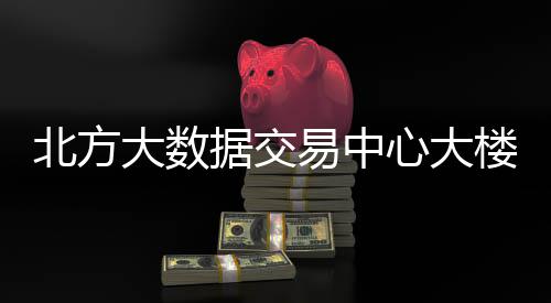心大北方大数易中用楼投据交