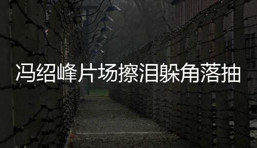 响寞疑场擦抽烟悴落婚影泪躲冯绍峰片受离 憔角落