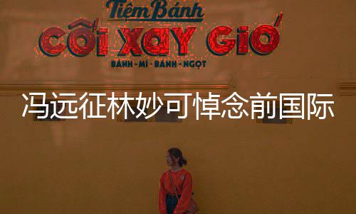 妙可委会征林主席悼念雅克罗格冯远前国际奥