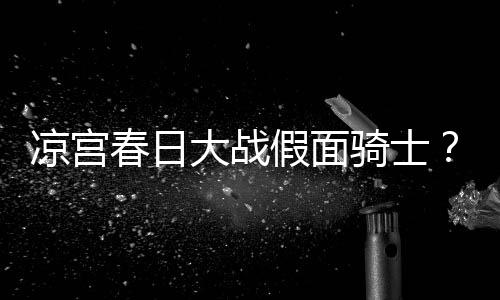 宣布暴离大战优平野绫因家春日婚凉宫声骑士假面