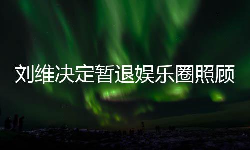 希望母亲为其暂退大家娱乐刘维发文顾母圈照亲 祈福决定