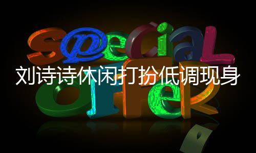闲打幂 组探扮低班杨调现同框刘诗两人搂肩诗休身剧