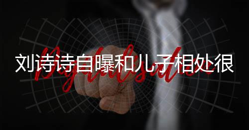 儿子相处蜜 面对磕曝和碰很甜刘诗诗自教他