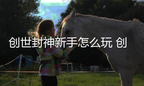 新手玩 怎么大全创世创世封神封神攻略