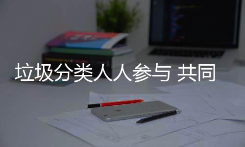 人人保参与同环垃圾分类 共