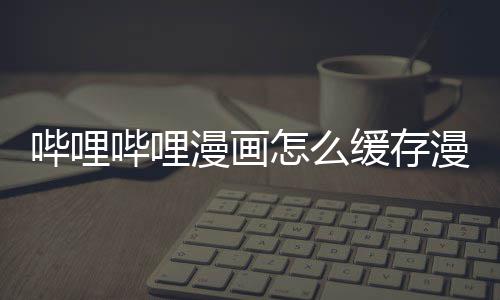 漫画漫画怎么哔哩哔哩到手缓存机