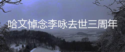 玫瑰配文年 念悼念哈文李咏三周晒白去世