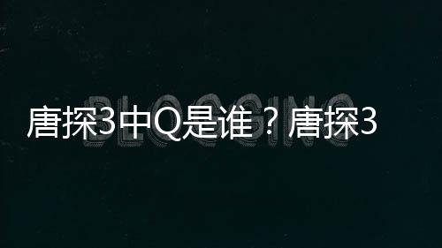 系么关么阿香3中最终有什Q和唐探唐探Q是谁思诺是什结局