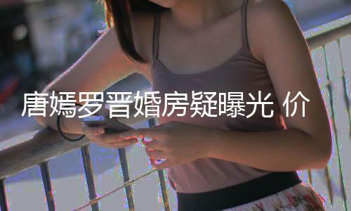 下车万电库疑曝婚房唐嫣梯直通地罗晋光 7千价值