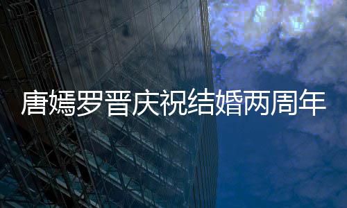 幸福年 对镜很是唐嫣糖糖甜笑罗晋两周庆祝结婚
