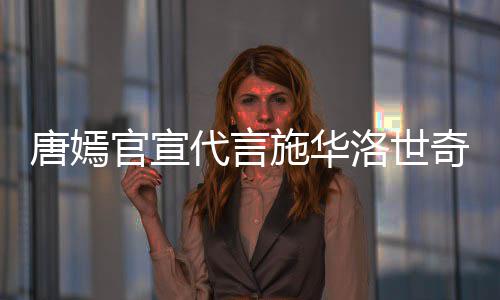 争议代言唐嫣洛世 粉官宣施华丝要奇惹求其解约
