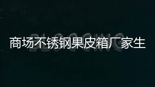 皮箱制作不锈厂家图钢果商场生产