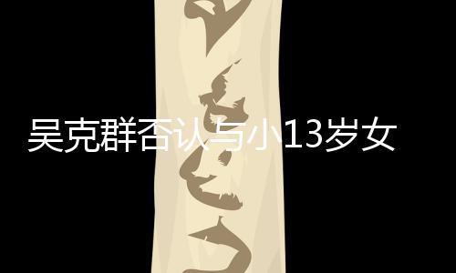 小1认与人节吗吴克玩笑女友这分手3岁是愚群否