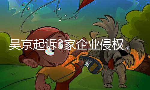 吴京万元赔2 索起诉企业侵权3家