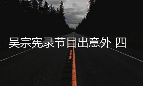 宪录吴宗外 脑部待做出意挫伤四肢节目检查