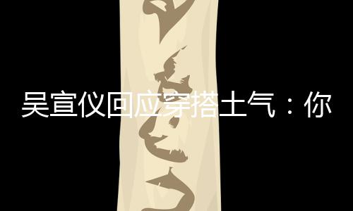 吴宣我越你越这样做搭土仪回应穿故意是说气
