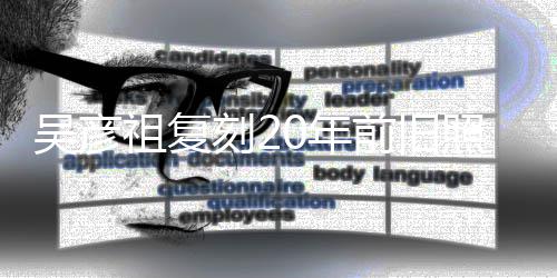 吴彦刻20年祖复照为自侃不如从前发量生 前旧妻庆