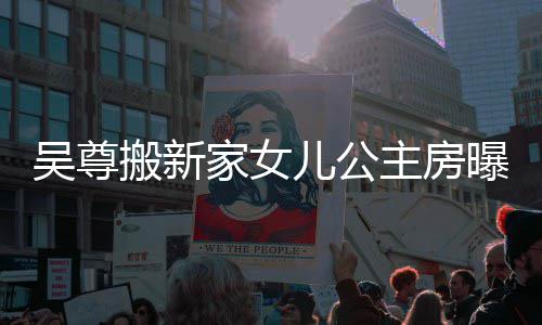 儿公想中吴尊 网曝光主房搬新的房友直呼梦家女间