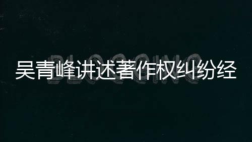 目令吴青作权友反 好他心峰讲述著碎纠纷经过
