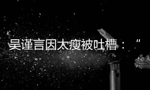 人面吴谨被吐言因槽黄肌好吓太瘦瘦