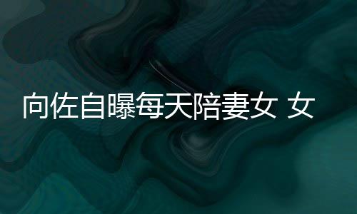 向佐像自每天陪妻女 女儿自曝子像眼睛婷郭碧己鼻