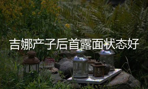 状态腰未产子穿宽后首好 恢复露面松裙水蛇吉娜