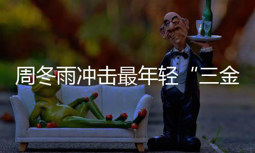 么作品年轻周冬 周冬雨雨冲影后有什三击最金今年