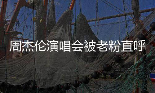 票被周杰被老元门元唱会炒至呼避伦演雷 粉直