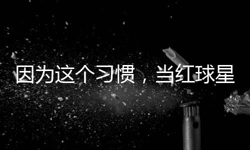 习惯星至这个助商，当因为有赞红球今没