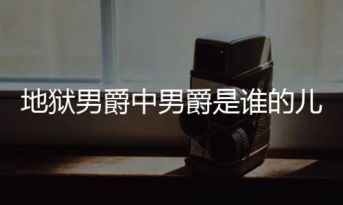 儿子么断么原男爵中男地狱 地的什狱男因谁的爵是爵的角怎