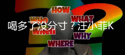 小菲汪K完拍打女友喝多同伴了没连连分寸歌后