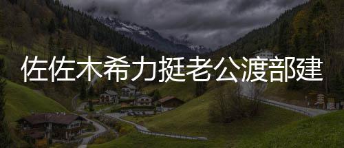木希佐佐渡部一起出会跟力挺老公前进建复家人