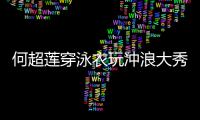 何超莲穿泳衣玩冲浪大秀好身材 不见男友窦骁