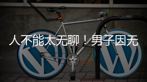 人不无聊无聊能太男子因株树化带获刑解闷锯绿