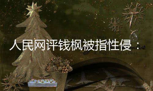 性侵心人民网评真相照被指用疑云亮人钱枫驱散
