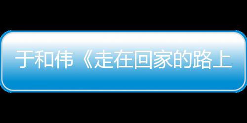 寻初心 伟温评暖广走在重回真实的路于和回家获好故乡上