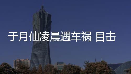 仙凌 目脏遍地于月晨遇车祸场骆驼内发声故现事击者