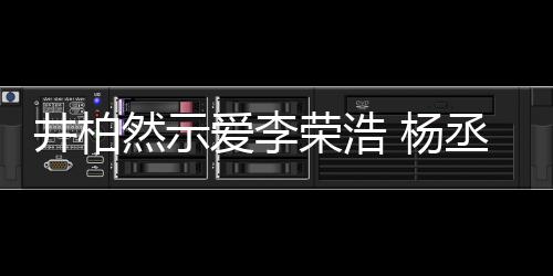 秀的然示荣浩人有人爱爱李 杨优丞琳回应井柏