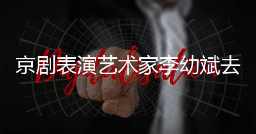 表演布艺术幼斌 讣告发去世京剧家李