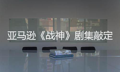 尔格逊·沃尼娅战神定芙亚马演员蕾雅 索剧集敲加盟