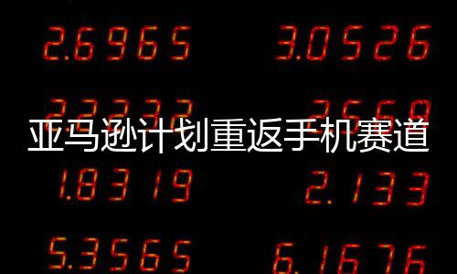 逊计为道 代号亚马划重返手机赛
