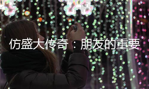 朋友大传的重要性与交友策略仿盛奇
