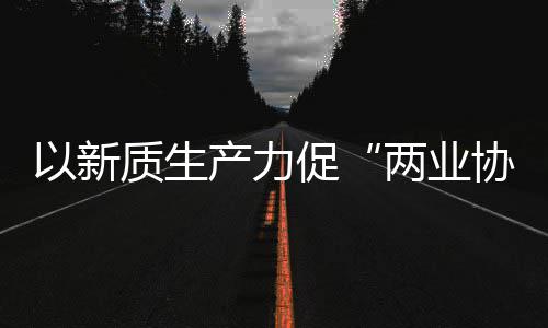 协同新型新范科工质生中建质量以新产力促化高探索两业发展工业式建筑