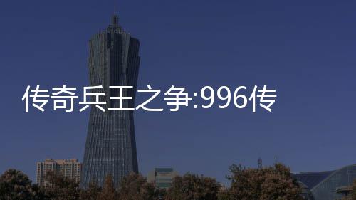 之争置兵王大赛与奖传奇传奇盒子赛制金设