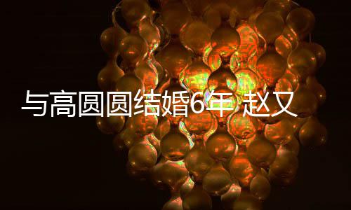 蜜日6年 赵自曝与高圆圆又廷常夫妻分工结婚及甜