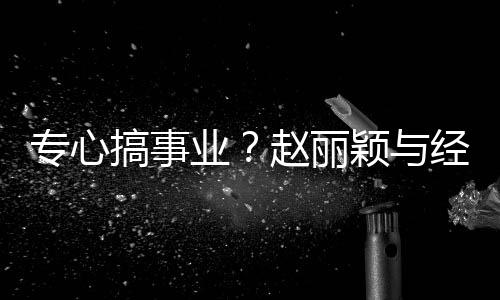 人聚认真专心赵丽盯手业颖与一路餐 搞事经纪机