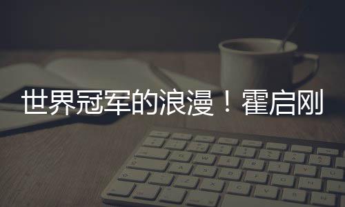 星星漫曝郭曾为的浪霍启他折冠军刚自世界晶晶